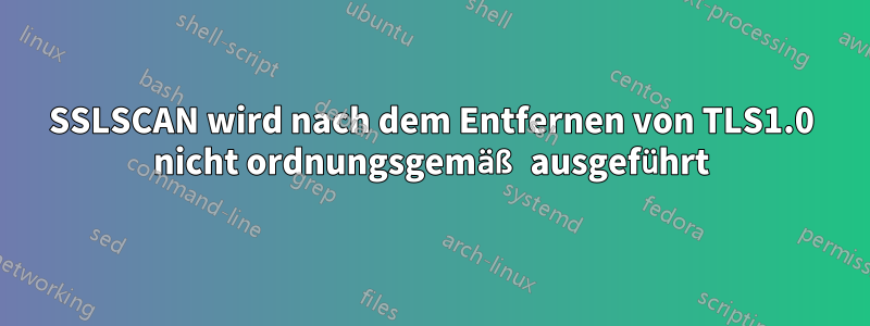 SSLSCAN wird nach dem Entfernen von TLS1.0 nicht ordnungsgemäß ausgeführt