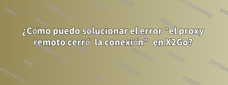 ¿Cómo puedo solucionar el error "el proxy remoto cerró la conexión" en X2Go?