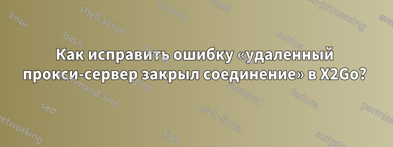 Как исправить ошибку «удаленный прокси-сервер закрыл соединение» в X2Go?