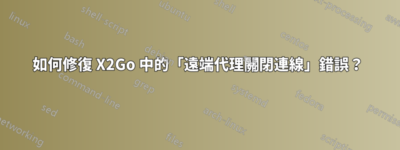 如何修復 X2Go 中的「遠端代理關閉連線」錯誤？