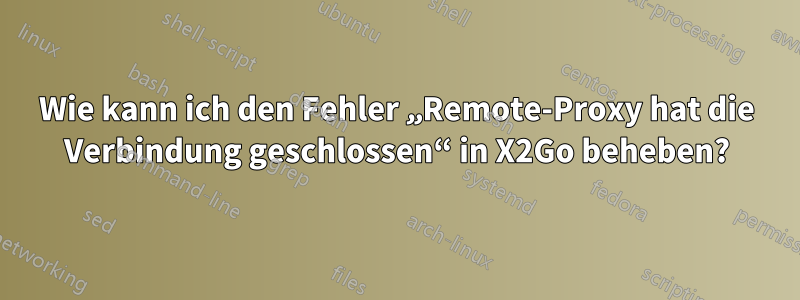 Wie kann ich den Fehler „Remote-Proxy hat die Verbindung geschlossen“ in X2Go beheben?