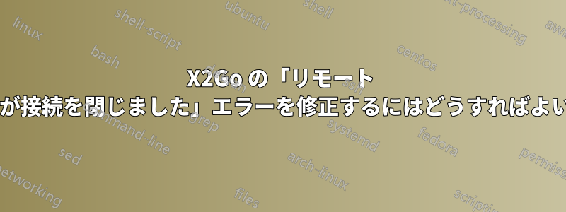 X2Go の「リモート プロキシが接続を閉じました」エラーを修正するにはどうすればよいですか?