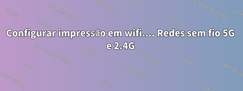 Configurar impressão em wifi.... Redes sem fio 5G e 2.4G