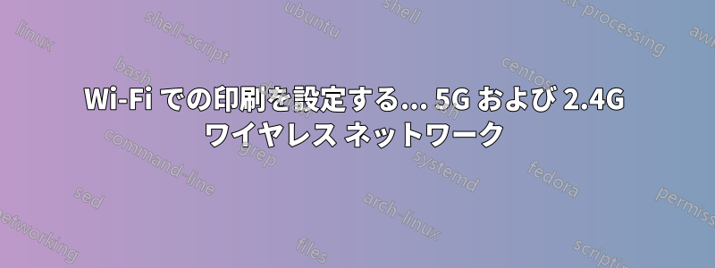 Wi-Fi での印刷を設定する... 5G および 2.4G ワイヤレス ネットワーク