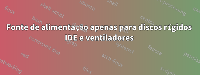 Fonte de alimentação apenas para discos rígidos IDE e ventiladores