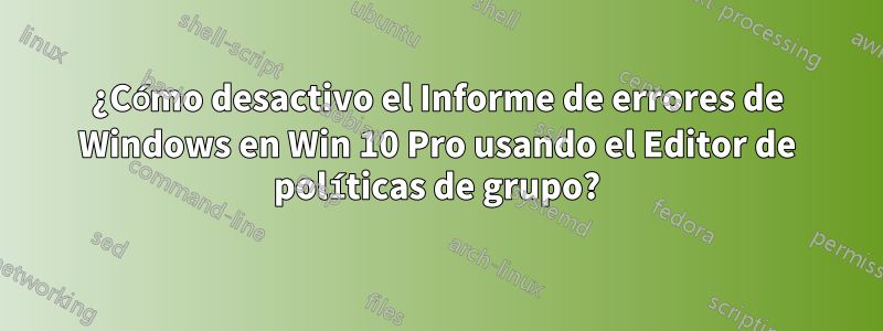 ¿Cómo desactivo el Informe de errores de Windows en Win 10 Pro usando el Editor de políticas de grupo?