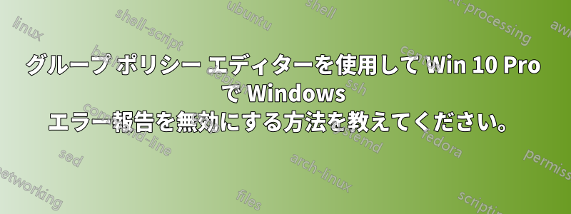 グループ ポリシー エディターを使用して Win 10 Pro で Windows エラー報告を無効にする方法を教えてください。