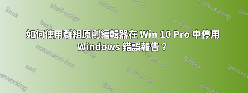 如何使用群組原則編輯器在 Win 10 Pro 中停用 Windows 錯誤報告？