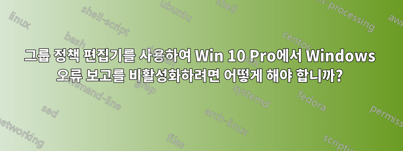 그룹 정책 편집기를 사용하여 Win 10 Pro에서 Windows 오류 보고를 비활성화하려면 어떻게 해야 합니까?