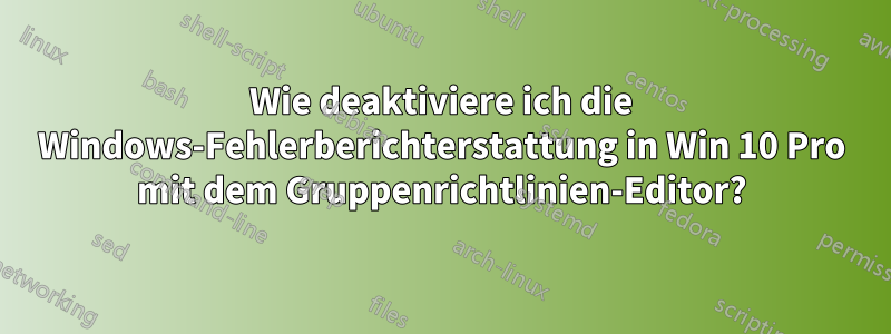 Wie deaktiviere ich die Windows-Fehlerberichterstattung in Win 10 Pro mit dem Gruppenrichtlinien-Editor?