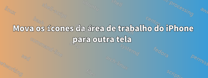 Mova os ícones da área de trabalho do iPhone para outra tela 