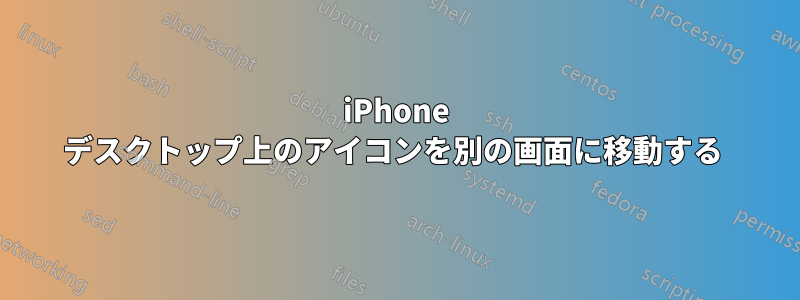 iPhone デスクトップ上のアイコンを別の画面に移動する 