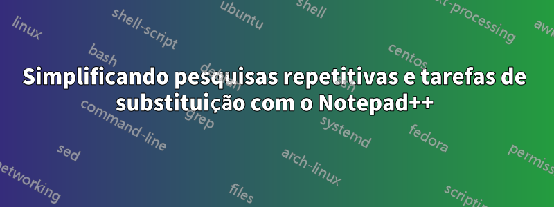 Simplificando pesquisas repetitivas e tarefas de substituição com o Notepad++