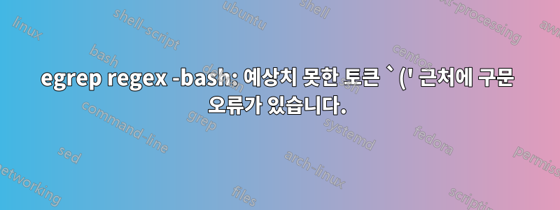 egrep regex -bash: 예상치 못한 토큰 `(' 근처에 구문 오류가 있습니다.