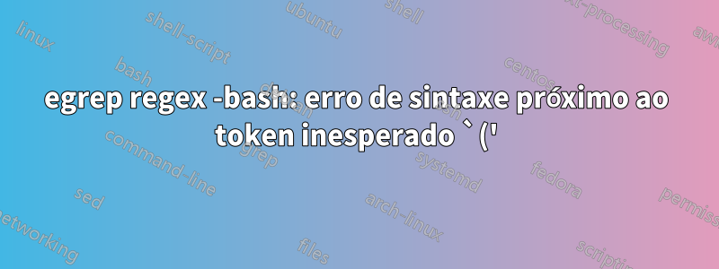 egrep regex -bash: erro de sintaxe próximo ao token inesperado `('