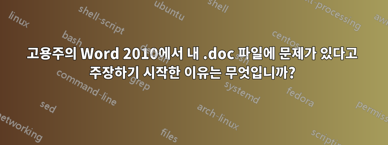 고용주의 Word 2010에서 내 .doc 파일에 문제가 있다고 주장하기 시작한 이유는 무엇입니까?