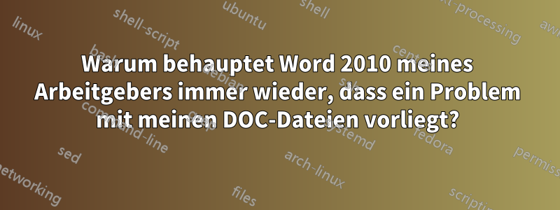 Warum behauptet Word 2010 meines Arbeitgebers immer wieder, dass ein Problem mit meinen DOC-Dateien vorliegt?