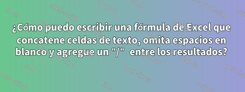 ¿Cómo puedo escribir una fórmula de Excel que concatene celdas de texto, omita espacios en blanco y agregue un "/" entre los resultados?