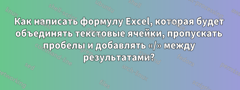 Как написать формулу Excel, которая будет объединять текстовые ячейки, пропускать пробелы и добавлять «/» между результатами?