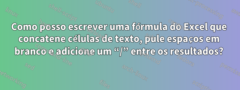 Como posso escrever uma fórmula do Excel que concatene células de texto, pule espaços em branco e adicione um “/” entre os resultados?