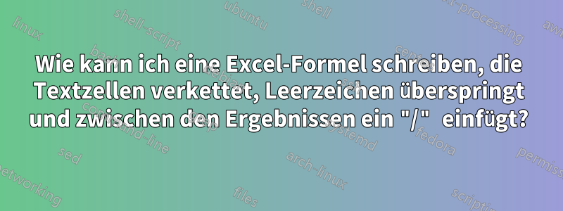 Wie kann ich eine Excel-Formel schreiben, die Textzellen verkettet, Leerzeichen überspringt und zwischen den Ergebnissen ein "/" einfügt?