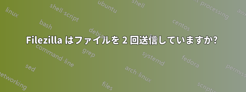 Filezilla はファイルを 2 回送信していますか?