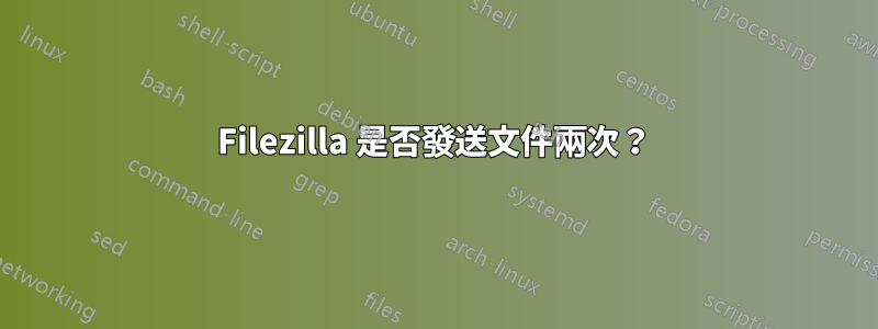 Filezilla 是否發送文件兩次？