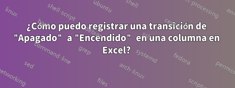 ¿Cómo puedo registrar una transición de "Apagado" a "Encendido" en una columna en Excel?