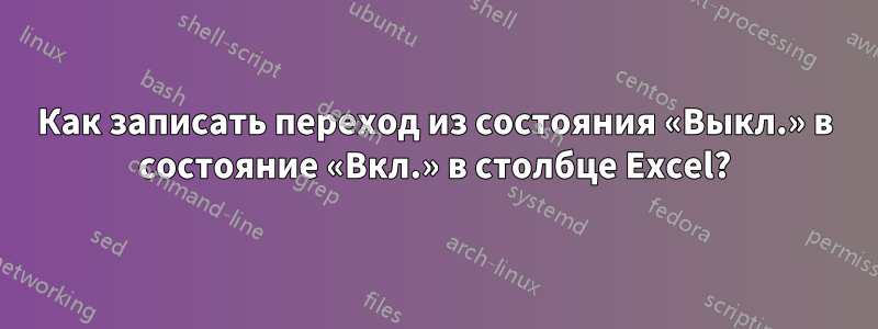 Как записать переход из состояния «Выкл.» в состояние «Вкл.» в столбце Excel?