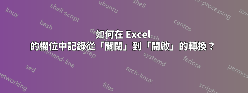 如何在 Excel 的欄位中記錄從「關閉」到「開啟」的轉換？