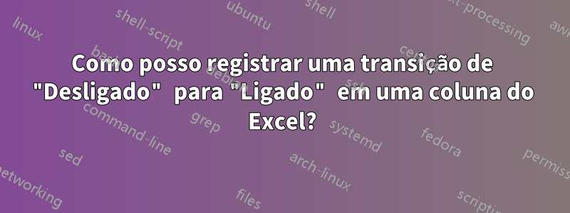 Como posso registrar uma transição de "Desligado" para "Ligado" em uma coluna do Excel?