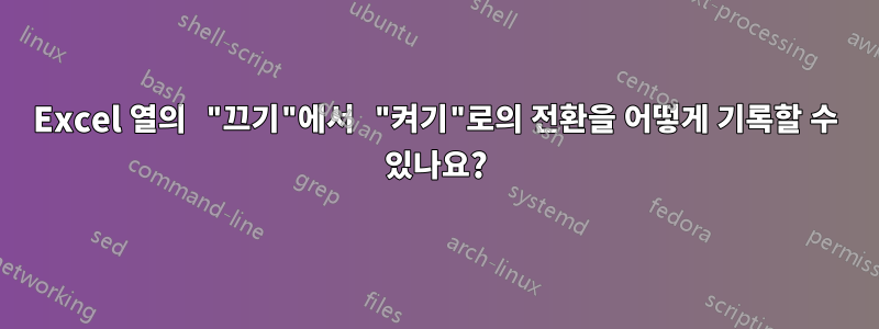 Excel 열의 "끄기"에서 "켜기"로의 전환을 어떻게 기록할 수 있나요?