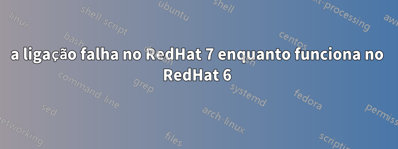 a ligação falha no RedHat 7 enquanto funciona no RedHat 6