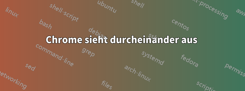 Chrome sieht durcheinander aus