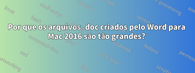 Por que os arquivos .doc criados pelo Word para Mac 2016 são tão grandes?