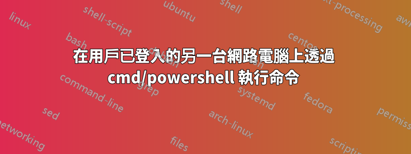 在用戶已登入的另一台網路電腦上透過 cmd/powershell 執行命令