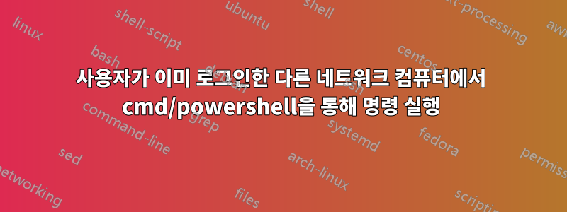 사용자가 이미 로그인한 다른 네트워크 컴퓨터에서 cmd/powershell을 통해 명령 실행