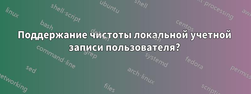 Поддержание чистоты локальной учетной записи пользователя?