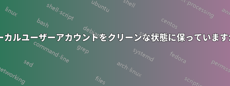 ローカルユーザーアカウントをクリーンな状態に保っていますか?