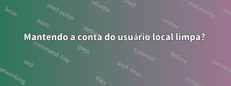 Mantendo a conta do usuário local limpa?