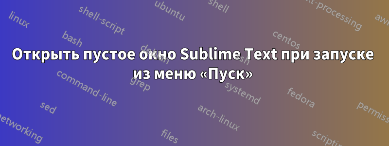 Открыть пустое окно Sublime Text при запуске из меню «Пуск»