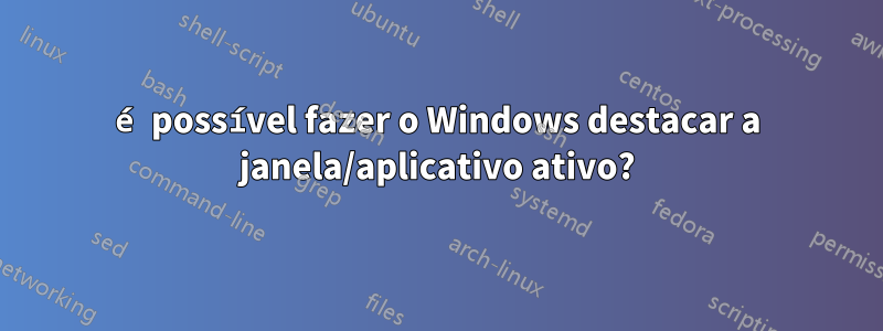 é possível fazer o Windows destacar a janela/aplicativo ativo?