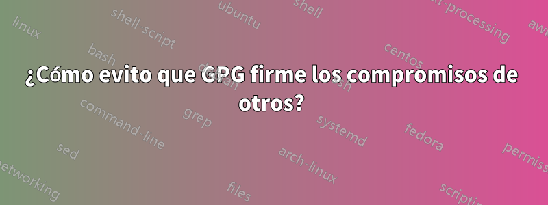 ¿Cómo evito que GPG firme los compromisos de otros?