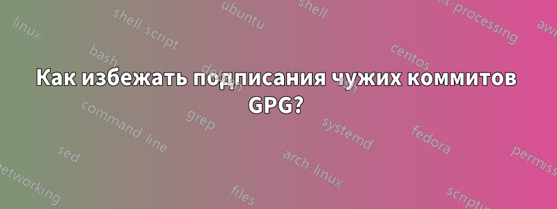 Как избежать подписания чужих коммитов GPG?