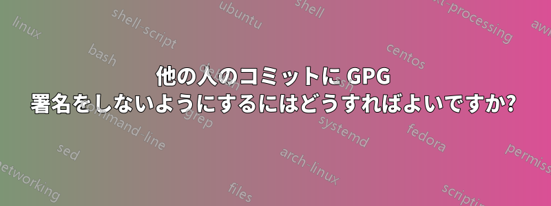 他の人のコミットに GPG 署名をしないようにするにはどうすればよいですか?