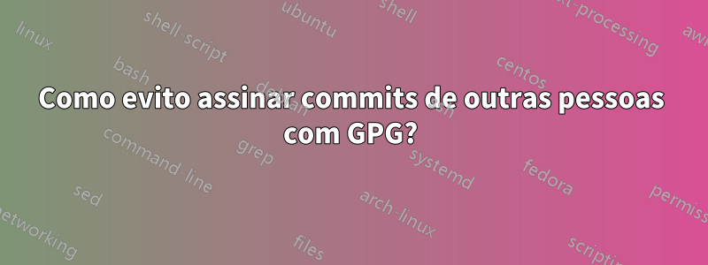 Como evito assinar commits de outras pessoas com GPG?