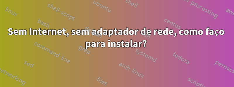 Sem Internet, sem adaptador de rede, como faço para instalar?