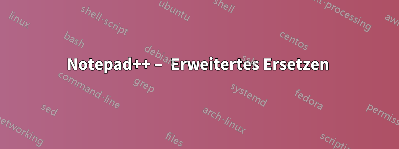 Notepad++ – Erweitertes Ersetzen