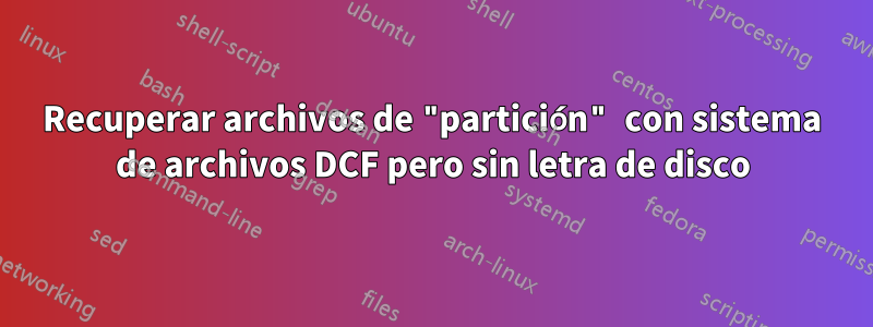 Recuperar archivos de "partición" con sistema de archivos DCF pero sin letra de disco