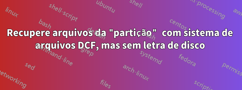 Recupere arquivos da "partição" com sistema de arquivos DCF, mas sem letra de disco